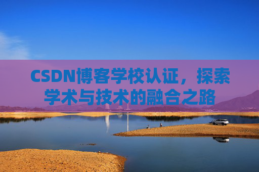 CSDN博客学校认证，探索学术与技术的融合之路